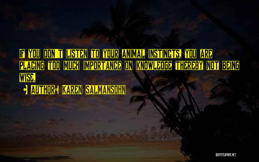 Karen Salmansohn Quotes: If You Don't Listen To Your Animal Instincts, You Are Placing Too Much Importance On Knowledge Thereby Not Being Wise.