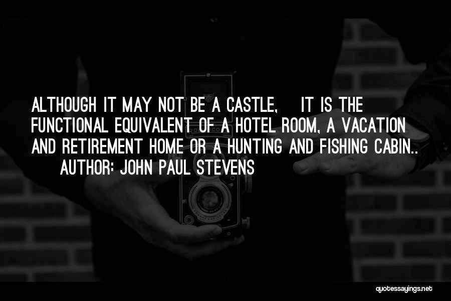 John Paul Stevens Quotes: Although It May Not Be A Castle, [it Is The] Functional Equivalent Of A Hotel Room, A Vacation And Retirement