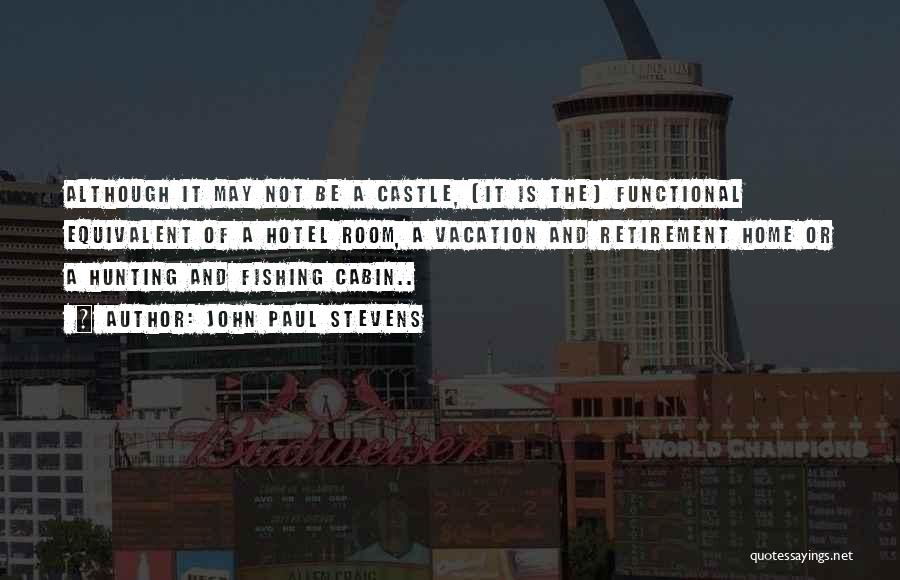John Paul Stevens Quotes: Although It May Not Be A Castle, [it Is The] Functional Equivalent Of A Hotel Room, A Vacation And Retirement