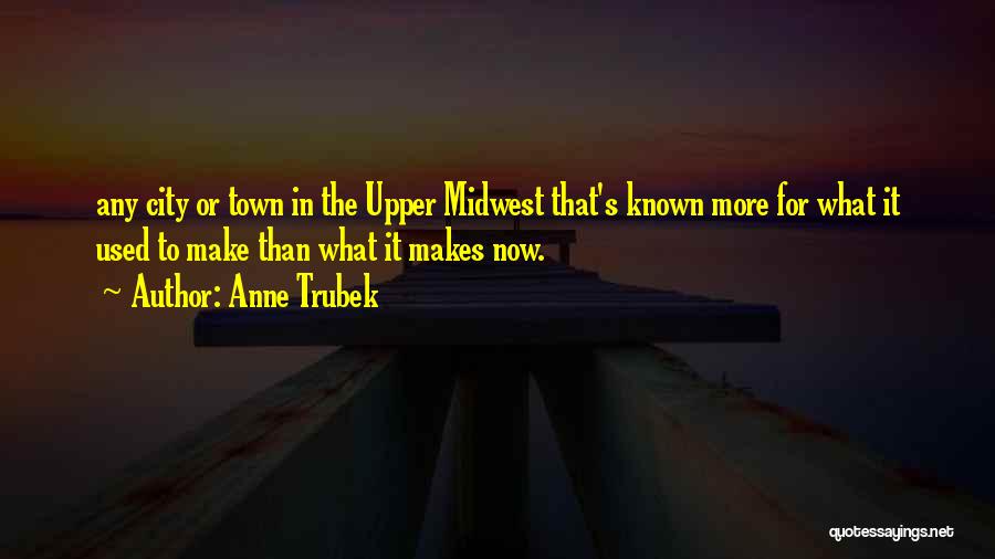Anne Trubek Quotes: Any City Or Town In The Upper Midwest That's Known More For What It Used To Make Than What It