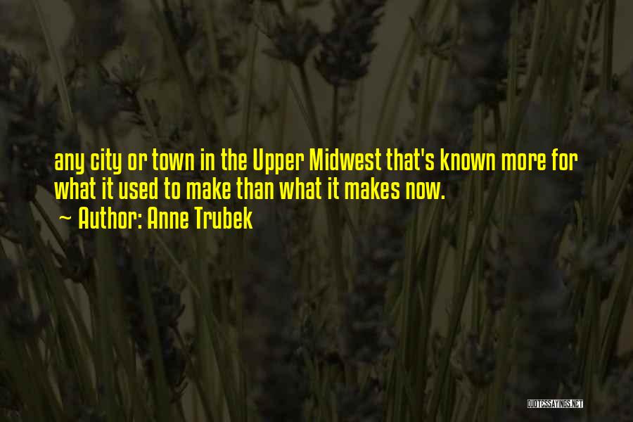 Anne Trubek Quotes: Any City Or Town In The Upper Midwest That's Known More For What It Used To Make Than What It