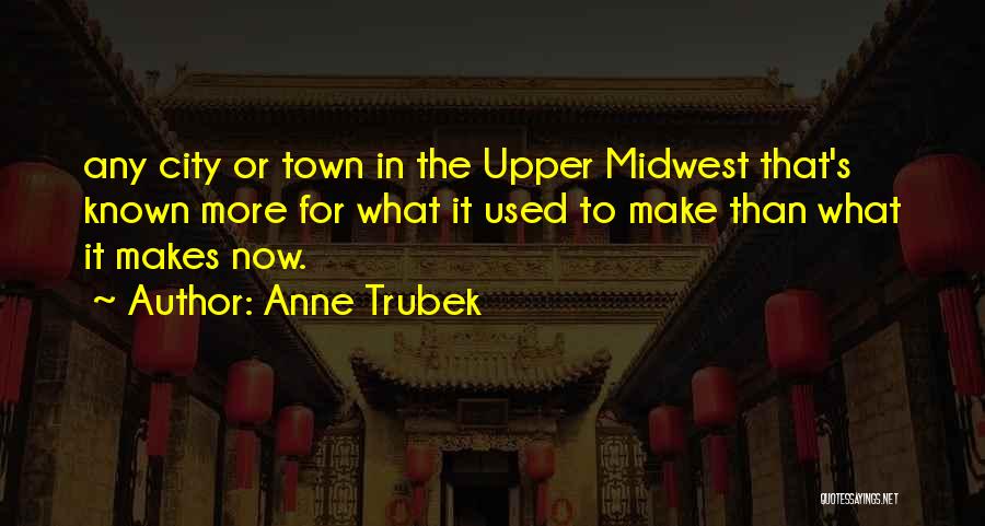 Anne Trubek Quotes: Any City Or Town In The Upper Midwest That's Known More For What It Used To Make Than What It