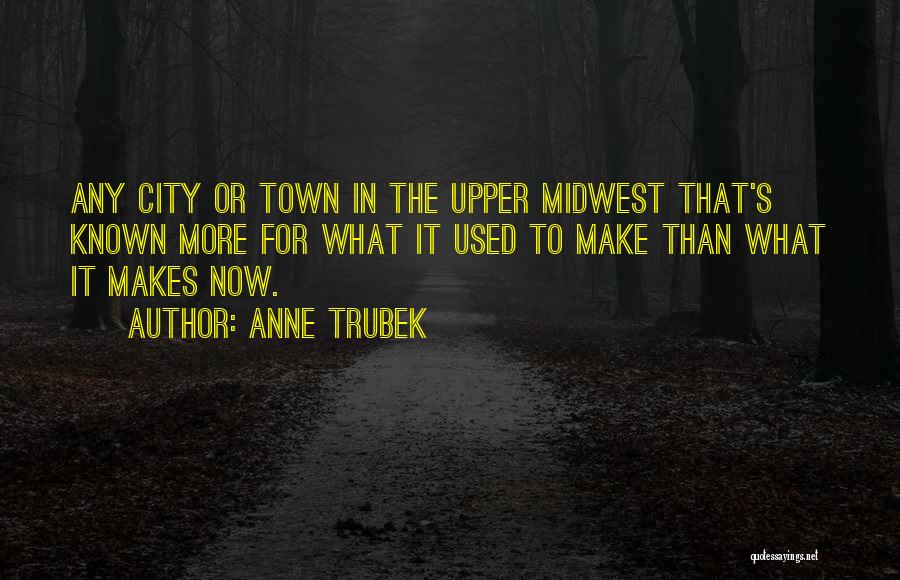 Anne Trubek Quotes: Any City Or Town In The Upper Midwest That's Known More For What It Used To Make Than What It