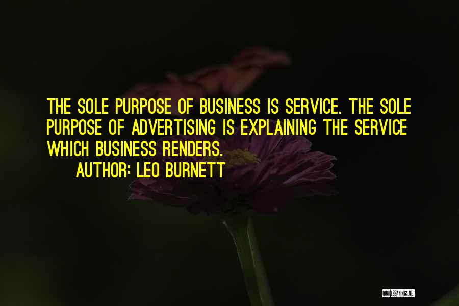 Leo Burnett Quotes: The Sole Purpose Of Business Is Service. The Sole Purpose Of Advertising Is Explaining The Service Which Business Renders.