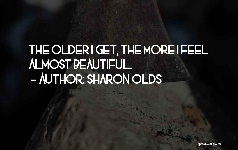 Sharon Olds Quotes: The Older I Get, The More I Feel Almost Beautiful.
