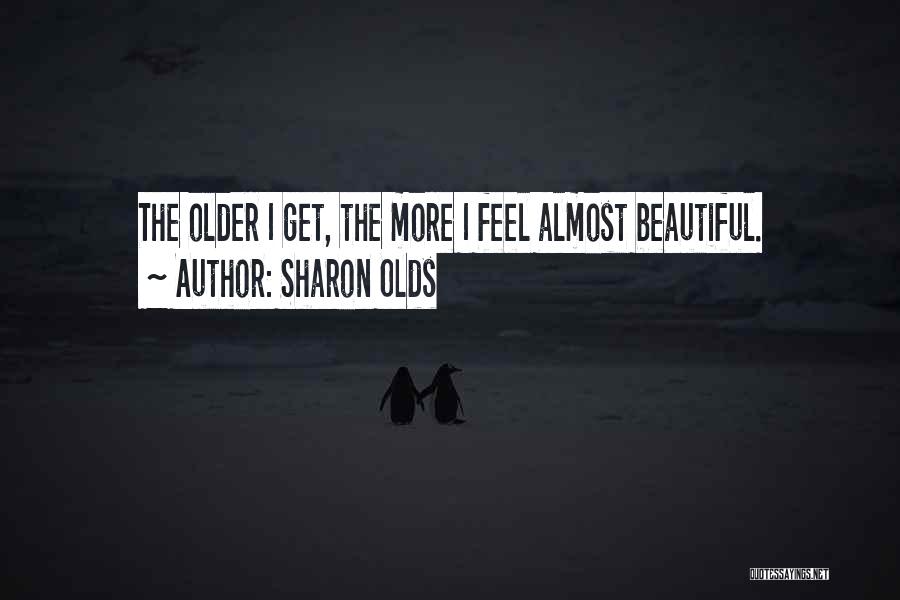 Sharon Olds Quotes: The Older I Get, The More I Feel Almost Beautiful.