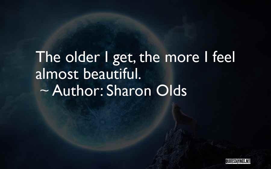 Sharon Olds Quotes: The Older I Get, The More I Feel Almost Beautiful.
