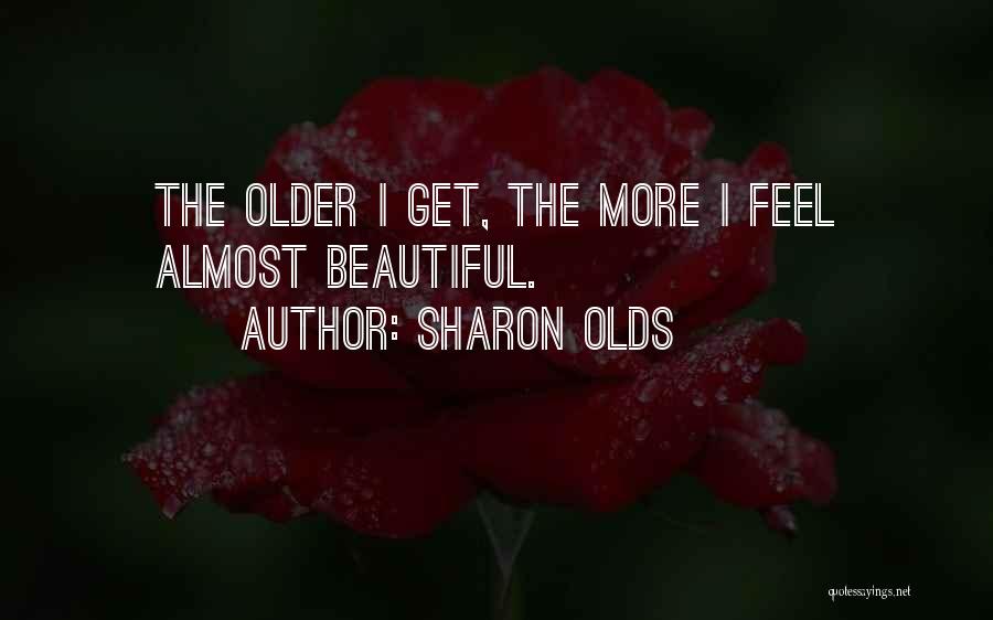 Sharon Olds Quotes: The Older I Get, The More I Feel Almost Beautiful.