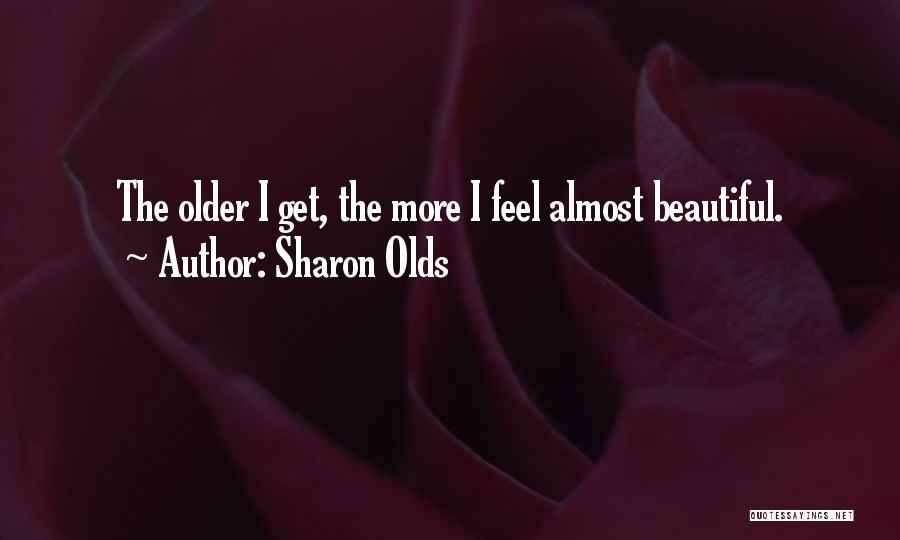 Sharon Olds Quotes: The Older I Get, The More I Feel Almost Beautiful.