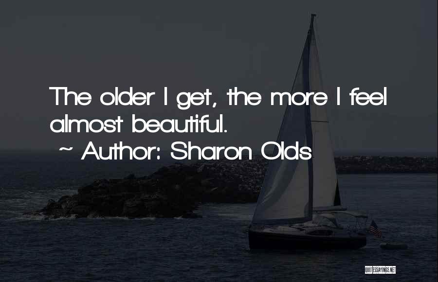 Sharon Olds Quotes: The Older I Get, The More I Feel Almost Beautiful.