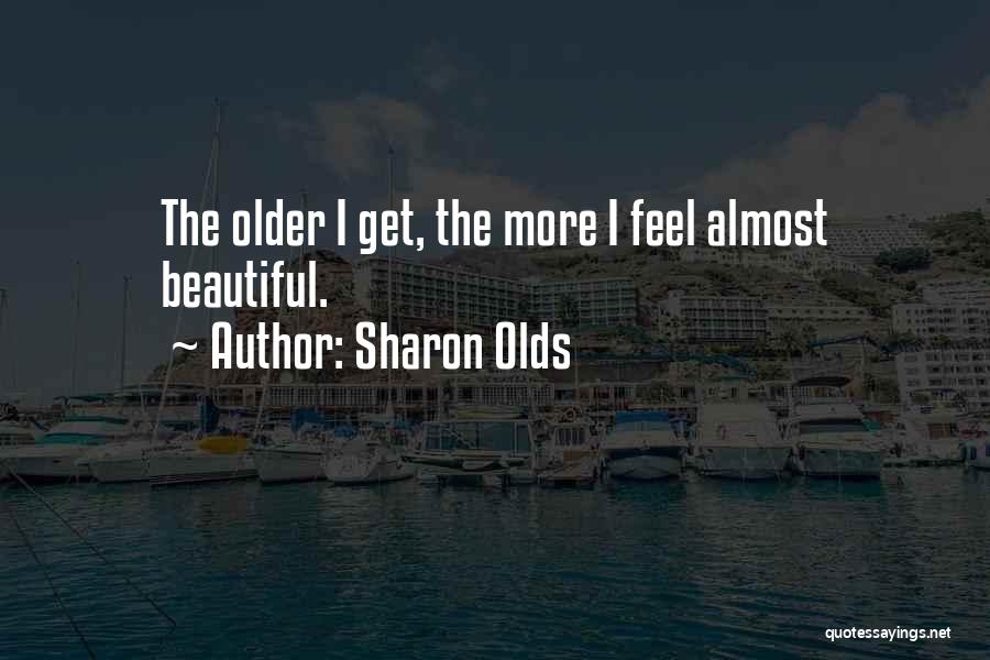Sharon Olds Quotes: The Older I Get, The More I Feel Almost Beautiful.