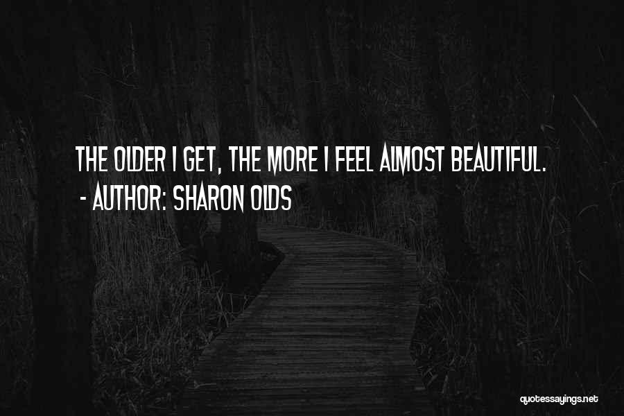 Sharon Olds Quotes: The Older I Get, The More I Feel Almost Beautiful.