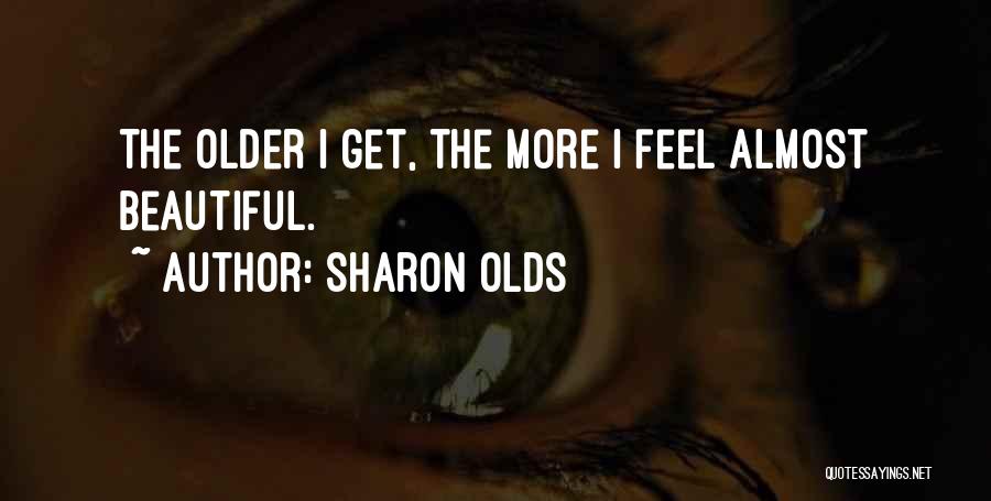 Sharon Olds Quotes: The Older I Get, The More I Feel Almost Beautiful.