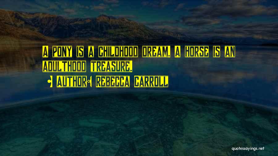 Rebecca Carroll Quotes: A Pony Is A Childhood Dream. A Horse Is An Adulthood Treasure.