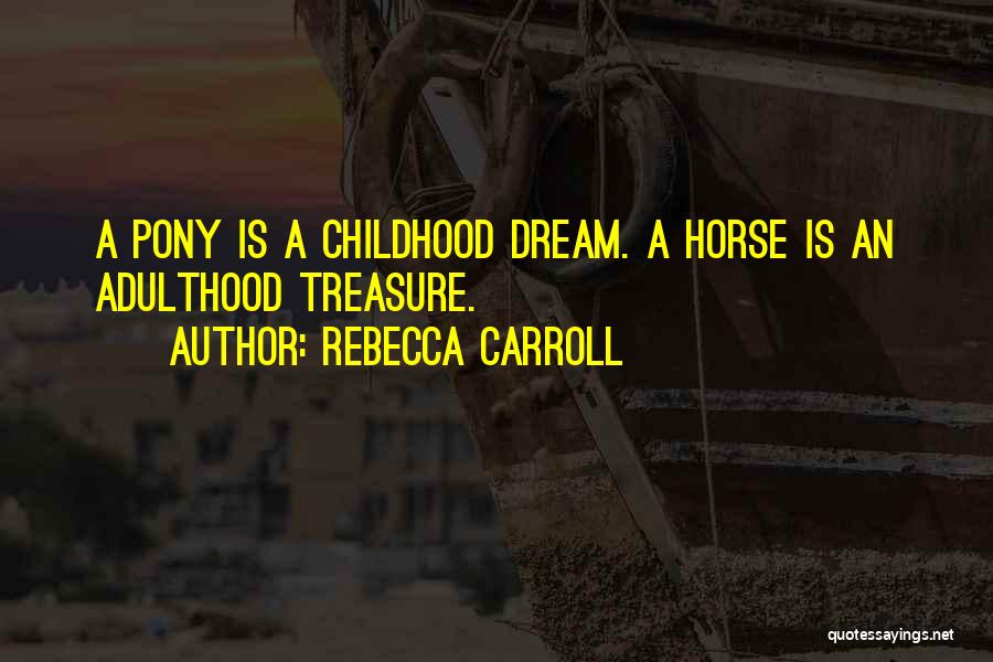 Rebecca Carroll Quotes: A Pony Is A Childhood Dream. A Horse Is An Adulthood Treasure.