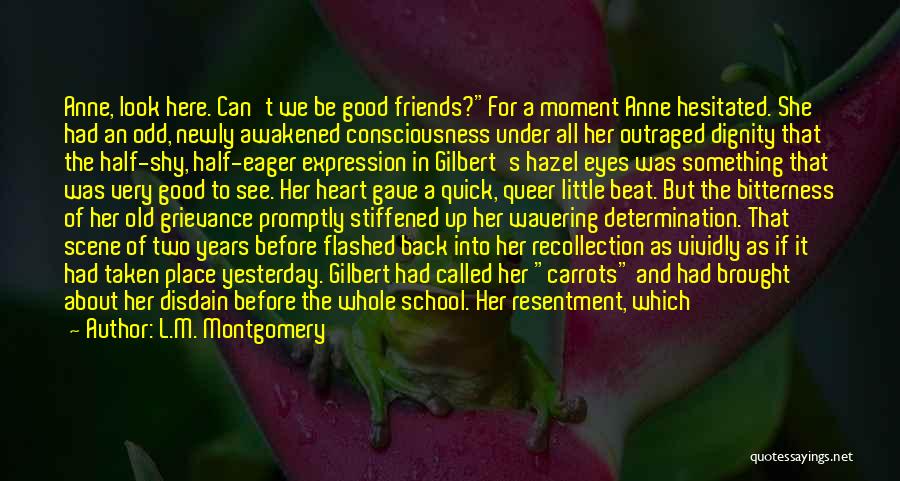 L.M. Montgomery Quotes: Anne, Look Here. Can't We Be Good Friends?for A Moment Anne Hesitated. She Had An Odd, Newly Awakened Consciousness Under