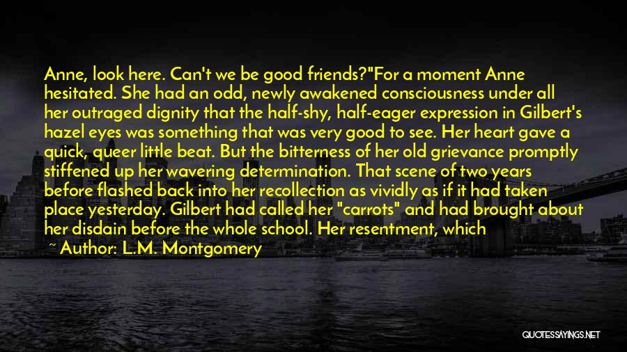 L.M. Montgomery Quotes: Anne, Look Here. Can't We Be Good Friends?for A Moment Anne Hesitated. She Had An Odd, Newly Awakened Consciousness Under