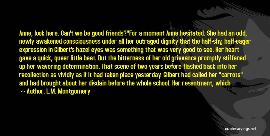 L.M. Montgomery Quotes: Anne, Look Here. Can't We Be Good Friends?for A Moment Anne Hesitated. She Had An Odd, Newly Awakened Consciousness Under