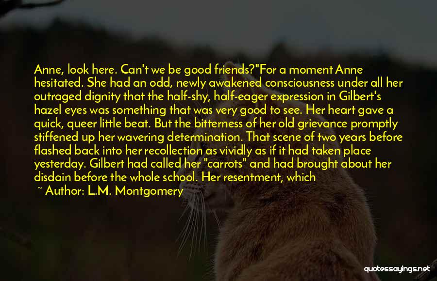 L.M. Montgomery Quotes: Anne, Look Here. Can't We Be Good Friends?for A Moment Anne Hesitated. She Had An Odd, Newly Awakened Consciousness Under