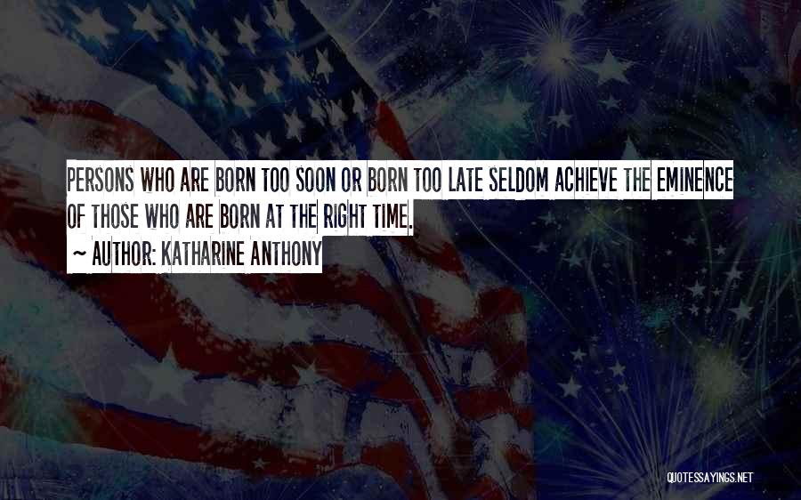 Katharine Anthony Quotes: Persons Who Are Born Too Soon Or Born Too Late Seldom Achieve The Eminence Of Those Who Are Born At