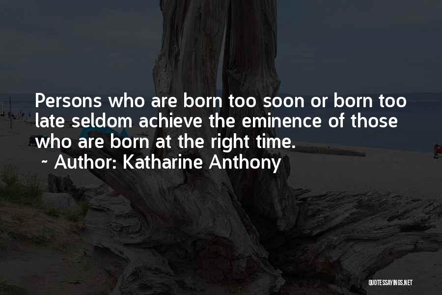 Katharine Anthony Quotes: Persons Who Are Born Too Soon Or Born Too Late Seldom Achieve The Eminence Of Those Who Are Born At