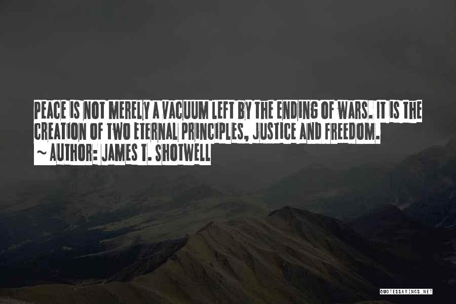 James T. Shotwell Quotes: Peace Is Not Merely A Vacuum Left By The Ending Of Wars. It Is The Creation Of Two Eternal Principles,