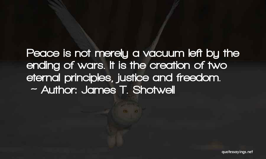 James T. Shotwell Quotes: Peace Is Not Merely A Vacuum Left By The Ending Of Wars. It Is The Creation Of Two Eternal Principles,