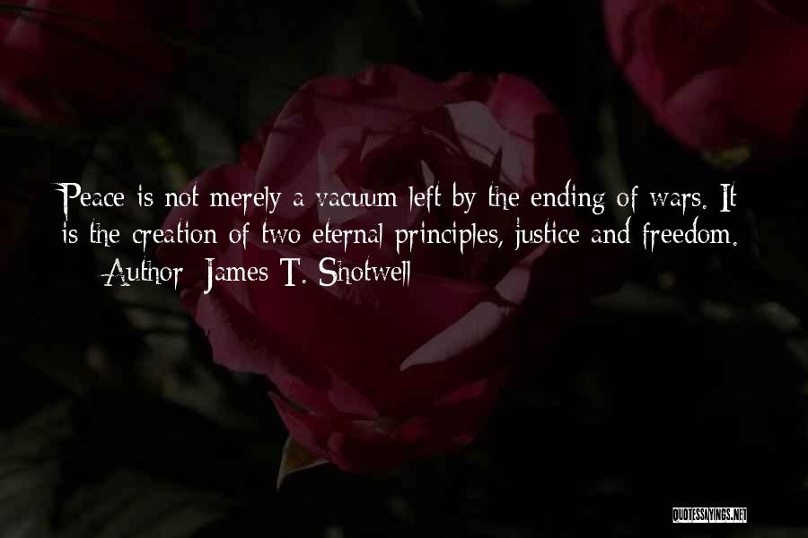 James T. Shotwell Quotes: Peace Is Not Merely A Vacuum Left By The Ending Of Wars. It Is The Creation Of Two Eternal Principles,