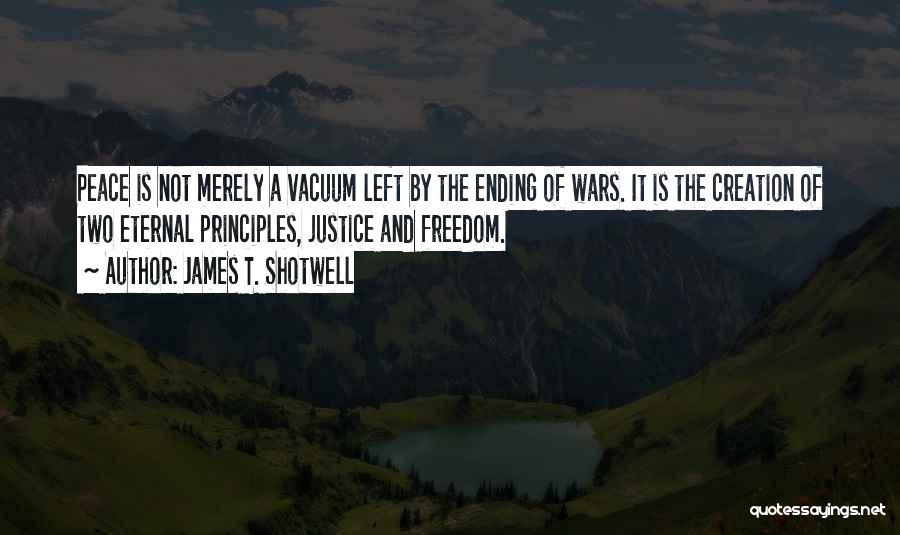 James T. Shotwell Quotes: Peace Is Not Merely A Vacuum Left By The Ending Of Wars. It Is The Creation Of Two Eternal Principles,