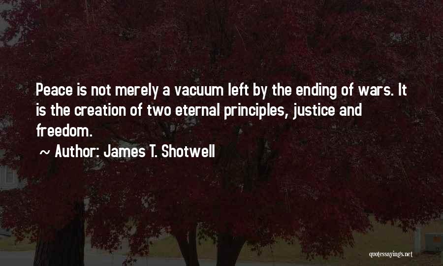 James T. Shotwell Quotes: Peace Is Not Merely A Vacuum Left By The Ending Of Wars. It Is The Creation Of Two Eternal Principles,