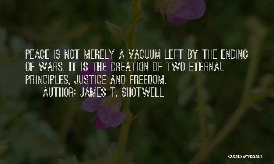 James T. Shotwell Quotes: Peace Is Not Merely A Vacuum Left By The Ending Of Wars. It Is The Creation Of Two Eternal Principles,