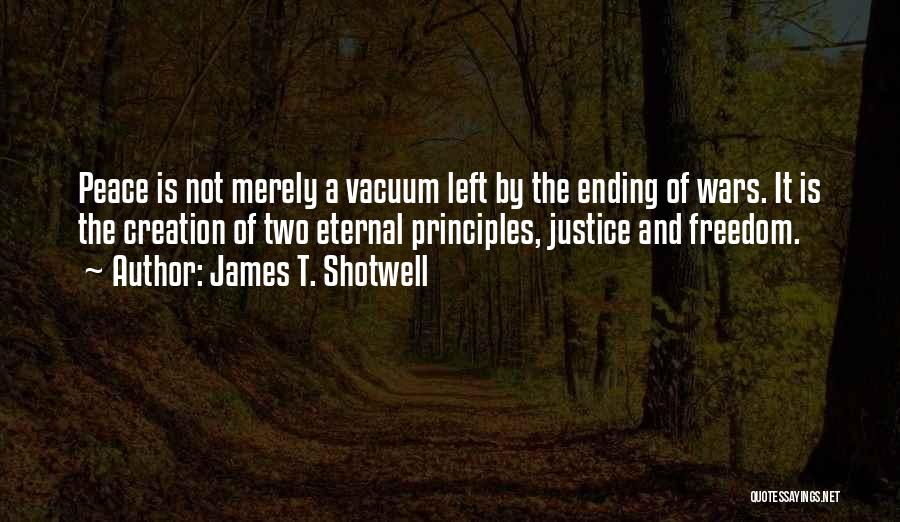 James T. Shotwell Quotes: Peace Is Not Merely A Vacuum Left By The Ending Of Wars. It Is The Creation Of Two Eternal Principles,