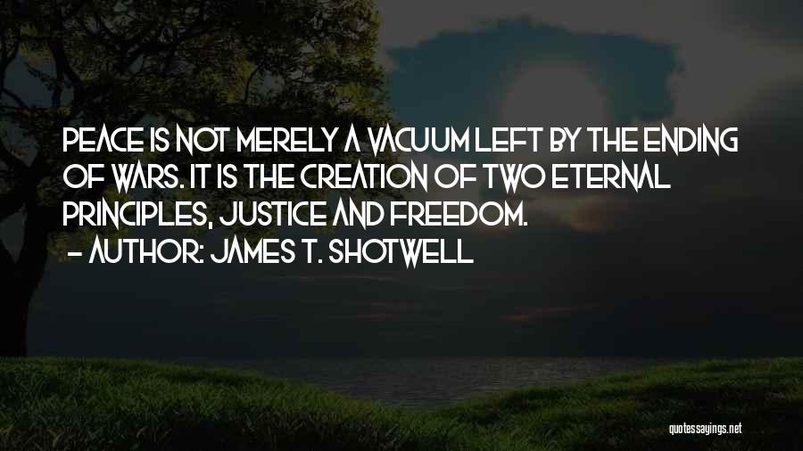 James T. Shotwell Quotes: Peace Is Not Merely A Vacuum Left By The Ending Of Wars. It Is The Creation Of Two Eternal Principles,