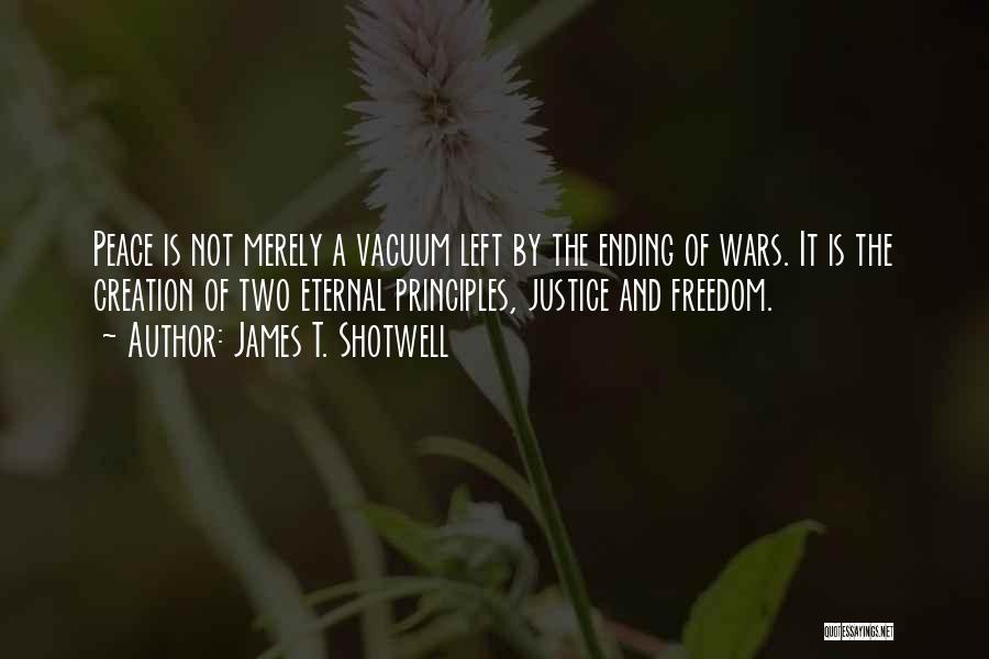 James T. Shotwell Quotes: Peace Is Not Merely A Vacuum Left By The Ending Of Wars. It Is The Creation Of Two Eternal Principles,