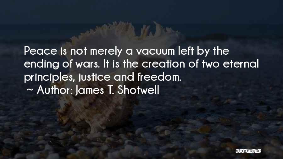 James T. Shotwell Quotes: Peace Is Not Merely A Vacuum Left By The Ending Of Wars. It Is The Creation Of Two Eternal Principles,