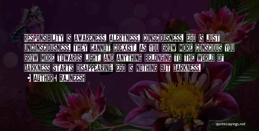 Rajneesh Quotes: Responsibility Is Awareness, Alertness, Consciousness. Ego Is Just Unconsciousness. They Cannot Coexist. As You Grow More Conscious You Grow More