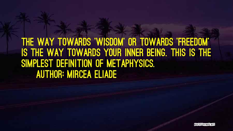 Mircea Eliade Quotes: The Way Towards 'wisdom' Or Towards 'freedom' Is The Way Towards Your Inner Being. This Is The Simplest Definition Of