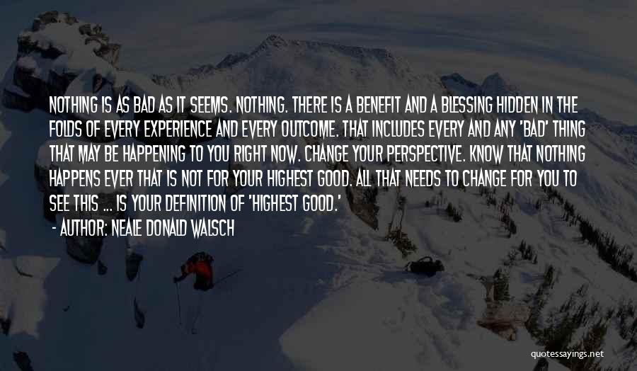 Neale Donald Walsch Quotes: Nothing Is As Bad As It Seems. Nothing. There Is A Benefit And A Blessing Hidden In The Folds Of