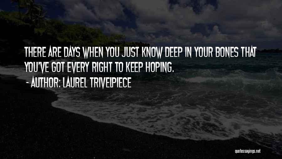 Laurel Trivelpiece Quotes: There Are Days When You Just Know Deep In Your Bones That You've Got Every Right To Keep Hoping.