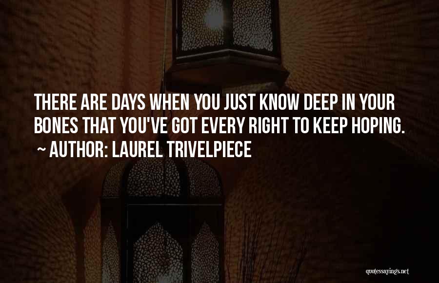 Laurel Trivelpiece Quotes: There Are Days When You Just Know Deep In Your Bones That You've Got Every Right To Keep Hoping.