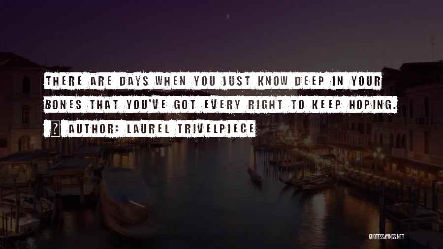 Laurel Trivelpiece Quotes: There Are Days When You Just Know Deep In Your Bones That You've Got Every Right To Keep Hoping.