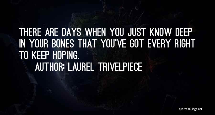 Laurel Trivelpiece Quotes: There Are Days When You Just Know Deep In Your Bones That You've Got Every Right To Keep Hoping.