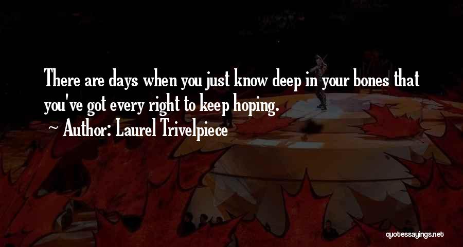 Laurel Trivelpiece Quotes: There Are Days When You Just Know Deep In Your Bones That You've Got Every Right To Keep Hoping.