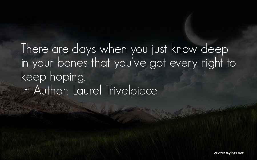 Laurel Trivelpiece Quotes: There Are Days When You Just Know Deep In Your Bones That You've Got Every Right To Keep Hoping.