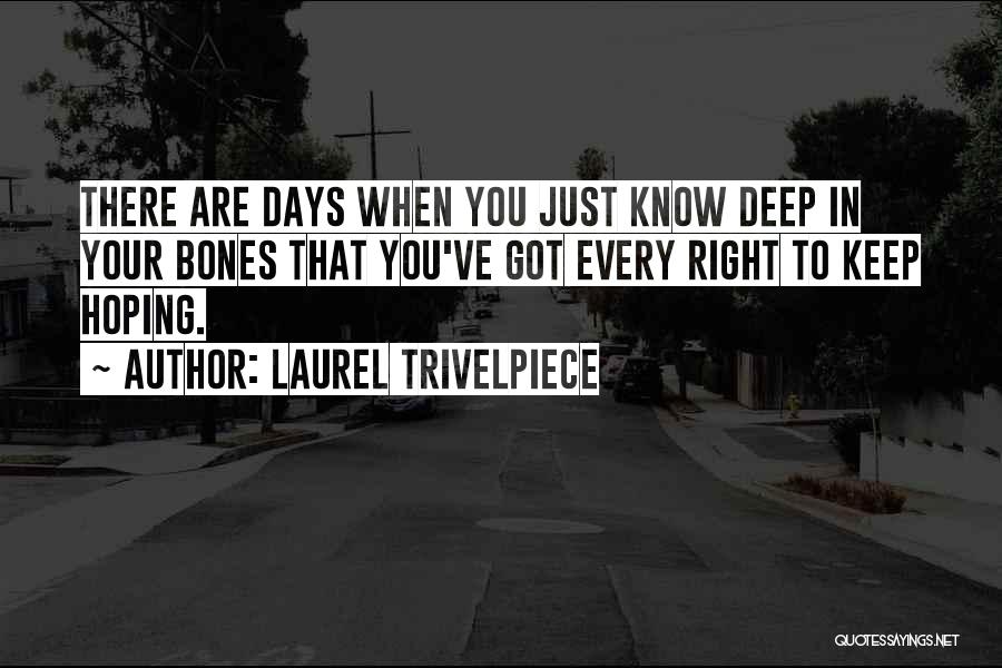 Laurel Trivelpiece Quotes: There Are Days When You Just Know Deep In Your Bones That You've Got Every Right To Keep Hoping.