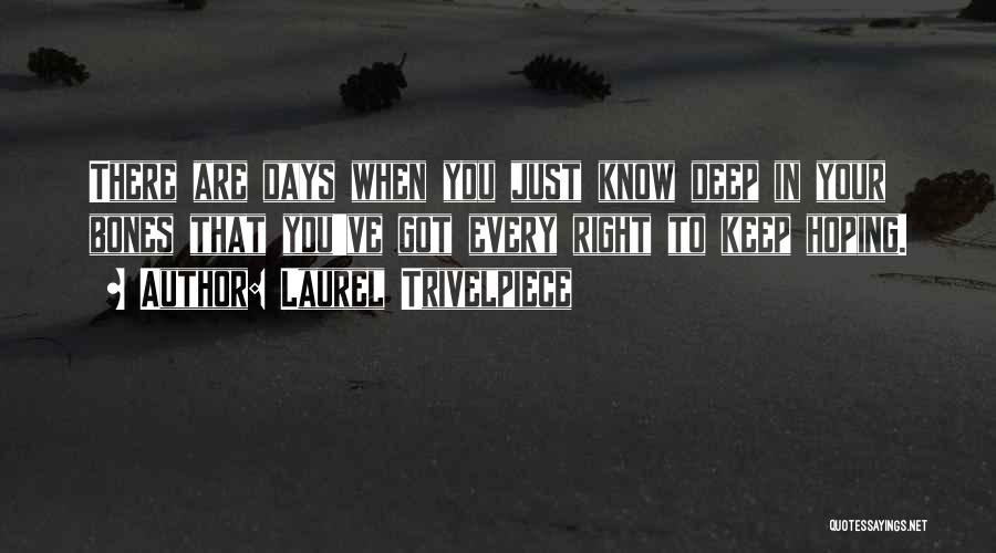 Laurel Trivelpiece Quotes: There Are Days When You Just Know Deep In Your Bones That You've Got Every Right To Keep Hoping.