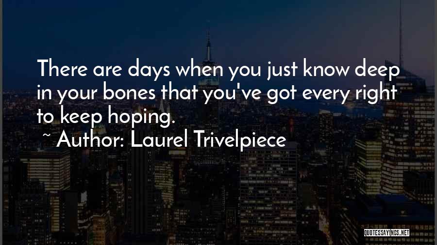 Laurel Trivelpiece Quotes: There Are Days When You Just Know Deep In Your Bones That You've Got Every Right To Keep Hoping.