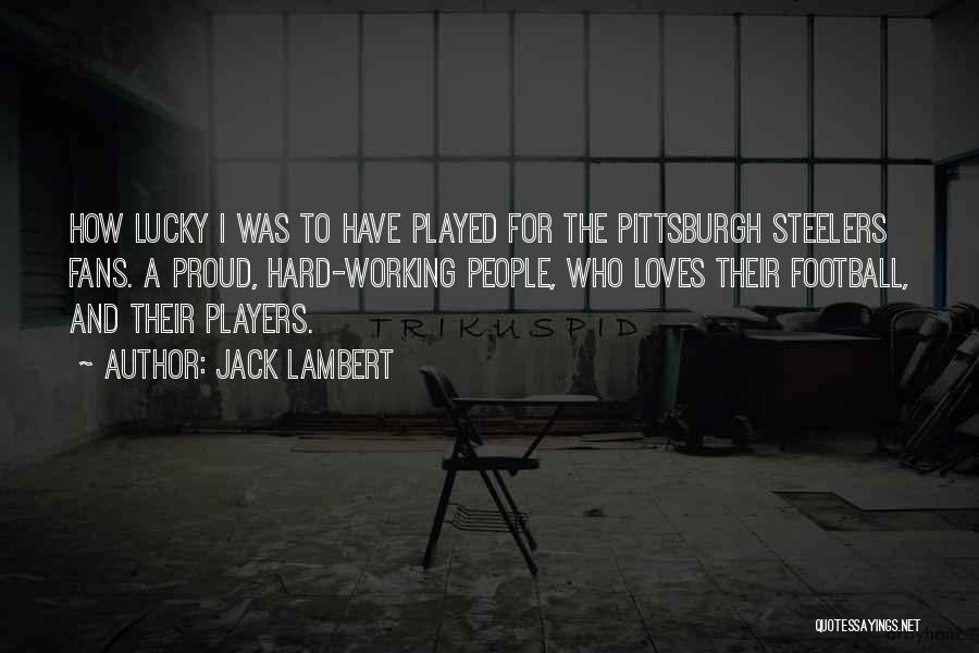 Jack Lambert Quotes: How Lucky I Was To Have Played For The Pittsburgh Steelers Fans. A Proud, Hard-working People, Who Loves Their Football,