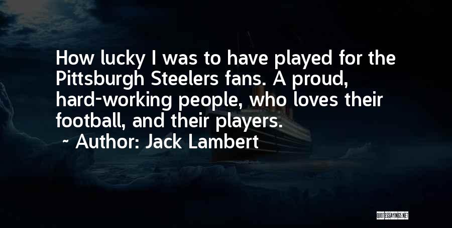 Jack Lambert Quotes: How Lucky I Was To Have Played For The Pittsburgh Steelers Fans. A Proud, Hard-working People, Who Loves Their Football,