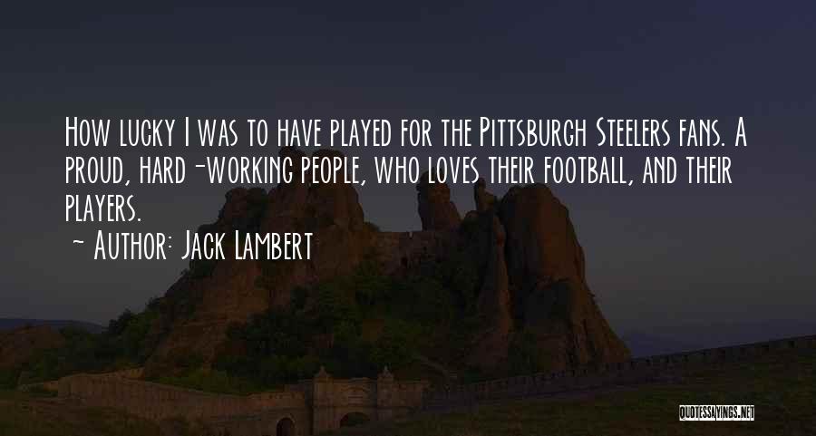 Jack Lambert Quotes: How Lucky I Was To Have Played For The Pittsburgh Steelers Fans. A Proud, Hard-working People, Who Loves Their Football,